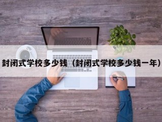 封闭式学校多少钱（封闭式学校多少钱一年）