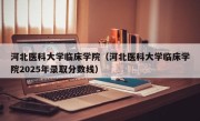 河北医科大学临床学院（河北医科大学临床学院2025年录取分数线）