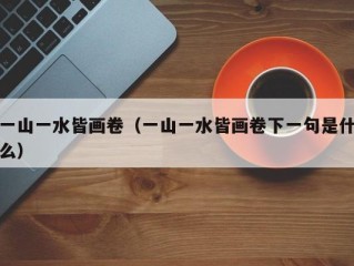 一山一水皆画卷（一山一水皆画卷下一句是什么）