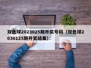 双色球2023025期开奖号码（双色球2030125期开奖结果）