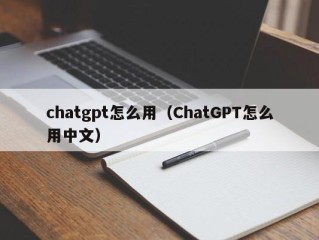chatgpt怎么用（ChatGPT怎么用中文）