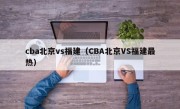 cba北京vs福建（CBA北京VS福建最热）