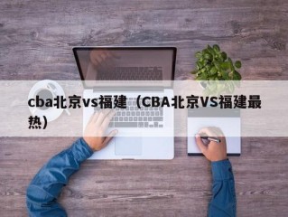 cba北京vs福建（CBA北京VS福建最热）