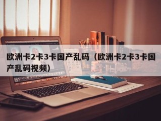 欧洲卡2卡3卡国产乱码（欧洲卡2卡3卡国产乱码视频）