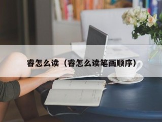 睿怎么读（睿怎么读笔画顺序）