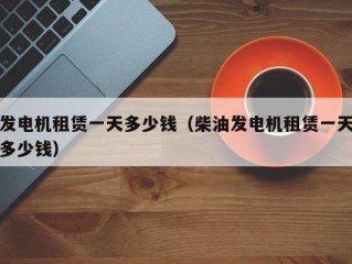 发电机租赁一天多少钱（柴油发电机租赁一天多少钱）