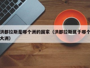 洪都拉斯是哪个洲的国家（洪都拉斯属于哪个大洲）