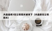 大连连续3任公安局长被拿下（大连前任公安局长）