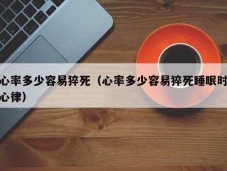 心率多少容易猝死（心率多少容易猝死睡眠时心律）