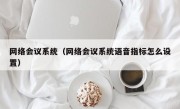 网络会议系统（网络会议系统语音指标怎么设置）