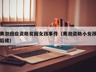 黄渤回应资助贫困女孩事件（黄渤资助小女孩后续）