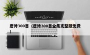 唐诗300首（唐诗300首全集完整版免费）
