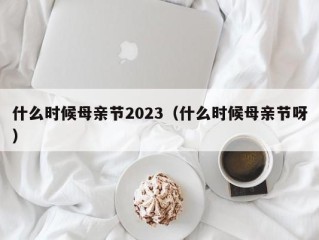 什么时候母亲节2023（什么时候母亲节呀）