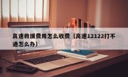 高速救援费用怎么收费（高速12122打不通怎么办）