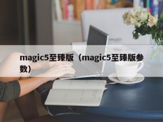 magic5至臻版（magic5至臻版参数）
