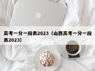 高考一分一段表2023（山西高考一分一段表2023）