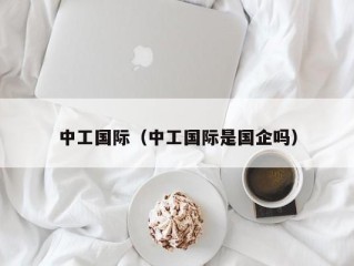 中工国际（中工国际是国企吗）