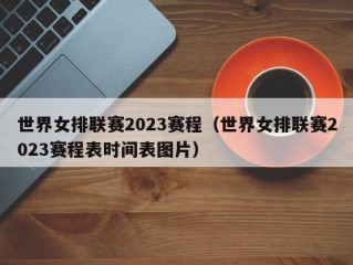 世界女排联赛2023赛程（世界女排联赛2023赛程表时间表图片）