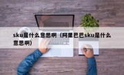 sku是什么意思啊（阿里巴巴sku是什么意思啊）