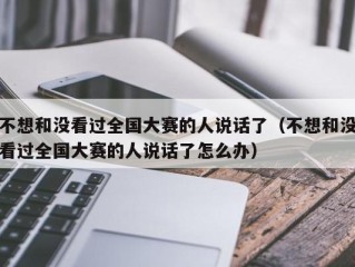 不想和没看过全国大赛的人说话了（不想和没看过全国大赛的人说话了怎么办）