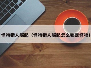 怪物猎人崛起（怪物猎人崛起怎么锁定怪物）