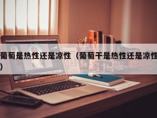 葡萄是热性还是凉性（葡萄干是热性还是凉性）
