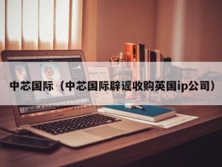 中芯国际（中芯国际辟谣收购英国ip公司）
