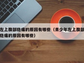 左上腹部隐痛的原因有哪些（青少年左上腹部隐痛的原因有哪些）