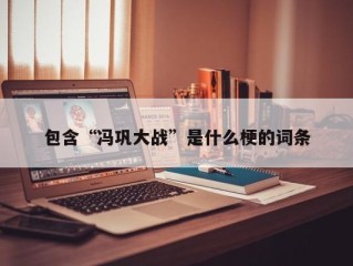 包含“冯巩大战”是什么梗的词条