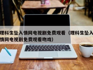 理科生坠入情网电视剧免费观看（理科生坠入情网电视剧免费观看吻戏）