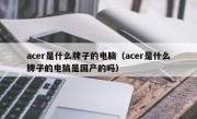 acer是什么牌子的电脑（acer是什么牌子的电脑是国产的吗）
