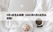 5月1日怎么放假（2023年5月1日怎么放假）