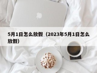 5月1日怎么放假（2023年5月1日怎么放假）