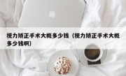 视力矫正手术大概多少钱（视力矫正手术大概多少钱啊）