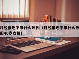月经推迟不来什么原因（月经推迟不来什么原因40岁女性）