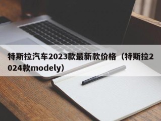 特斯拉汽车2023款最新款价格（特斯拉2024款modely）