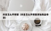抖音怎么开橱窗（抖音怎么开橱窗添加商品带货）