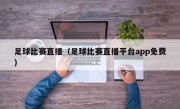 足球比赛直播（足球比赛直播平台app免费）