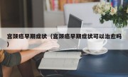 宫颈癌早期症状（宫颈癌早期症状可以治愈吗）