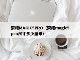 荣耀MAGIC5PRO（荣耀magic5pro尺寸多少厘米）