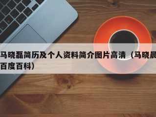马晓磊简历及个人资料简介图片高清（马晓晨百度百科）