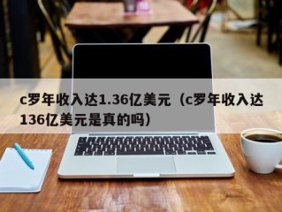 c罗年收入达1.36亿美元（c罗年收入达136亿美元是真的吗）