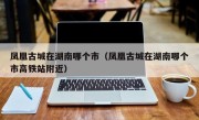 凤凰古城在湖南哪个市（凤凰古城在湖南哪个市高铁站附近）