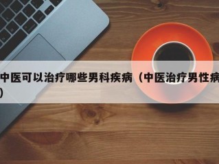 中医可以治疗哪些男科疾病（中医治疗男性病）
