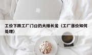 工价下跌工厂门口仍大排长龙（工厂涨价如何处理）