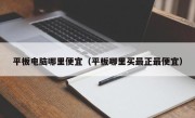平板电脑哪里便宜（平板哪里买最正最便宜）