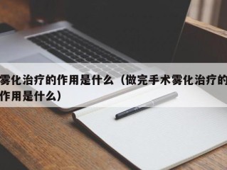 雾化治疗的作用是什么（做完手术雾化治疗的作用是什么）