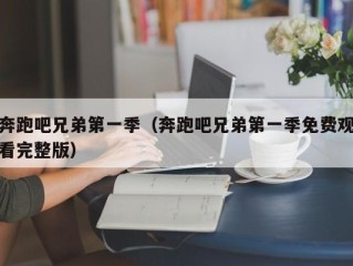 奔跑吧兄弟第一季（奔跑吧兄弟第一季免费观看完整版）