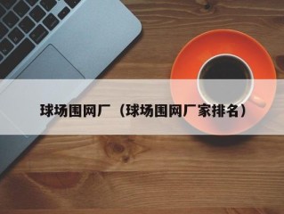 球场围网厂（球场围网厂家排名）