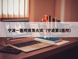 宁波一医院突发火灾（宁波第1医院）